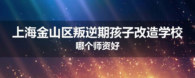 上海金山区叛逆期孩子改造学校哪个师资好
