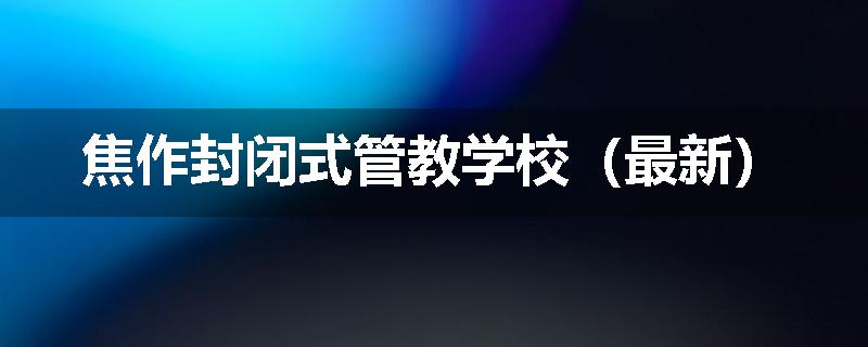 焦作封闭式管教学校（最新）