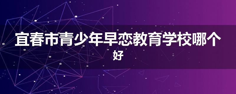 宜春市青少年早恋教育学校哪个好