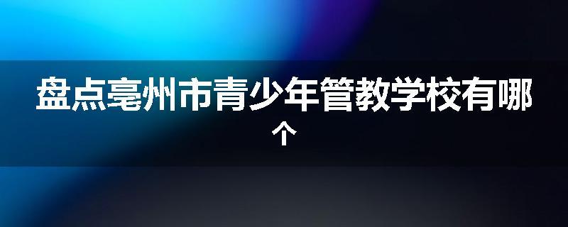盘点亳州市青少年管教学校有哪个