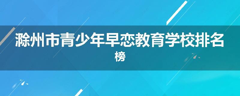 滁州市青少年早恋教育学校排名榜