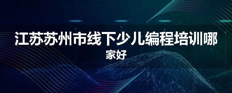 江苏苏州市线下少儿编程培训哪家好
