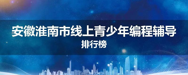 安徽淮南市线上青少年编程辅导排行榜