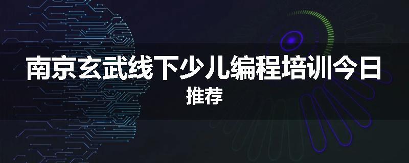 南京玄武线下少儿编程培训今日推荐