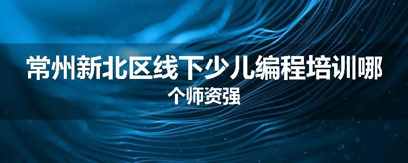 常州新北区线下少儿编程培训哪个师资强