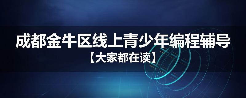 成都金牛区线上青少年编程辅导【大家都在读】