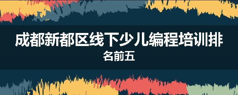 成都新都区线下少儿编程培训排名前五