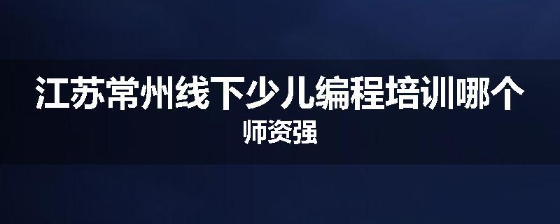 江苏常州线下少儿编程培训哪个师资强