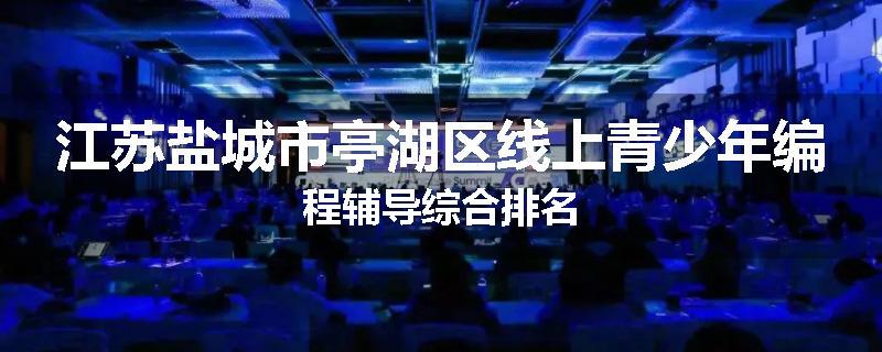 江苏盐城市亭湖区线上青少年编程辅导综合排名