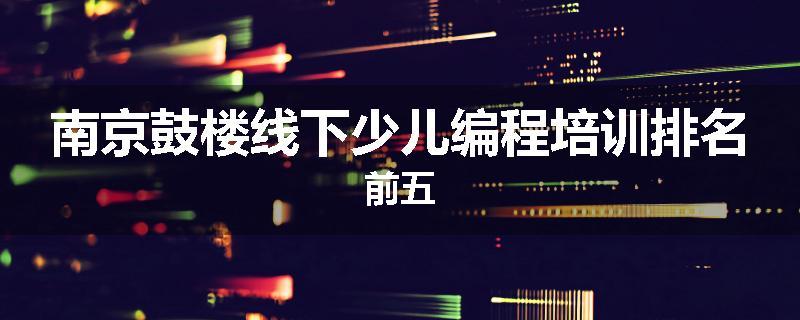 南京鼓楼线下少儿编程培训排名前五