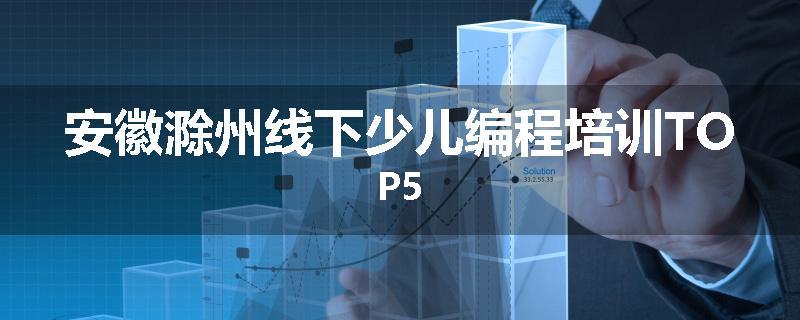 安徽滁州线下少儿编程培训TOP5