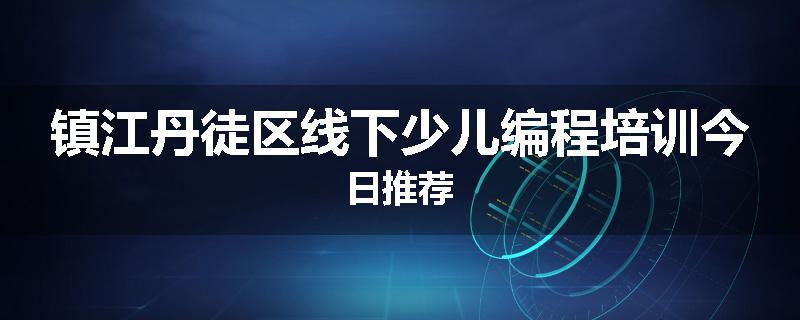镇江丹徒区线下少儿编程培训今日推荐