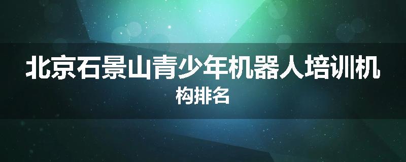 北京石景山青少年机器人培训机构排名