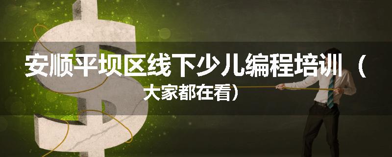 安顺平坝区线下少儿编程培训（大家都在看）
