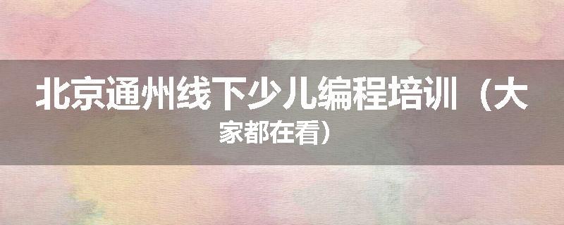 北京通州线下少儿编程培训（大家都在看）