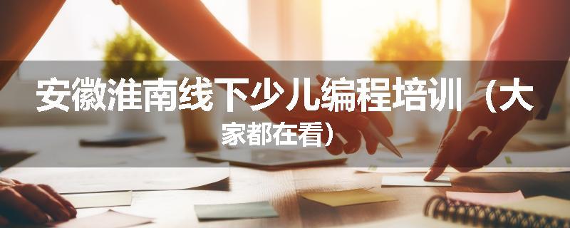安徽淮南线下少儿编程培训（大家都在看）
