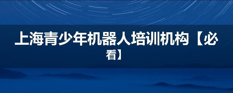 上海青少年机器人培训机构【必看】