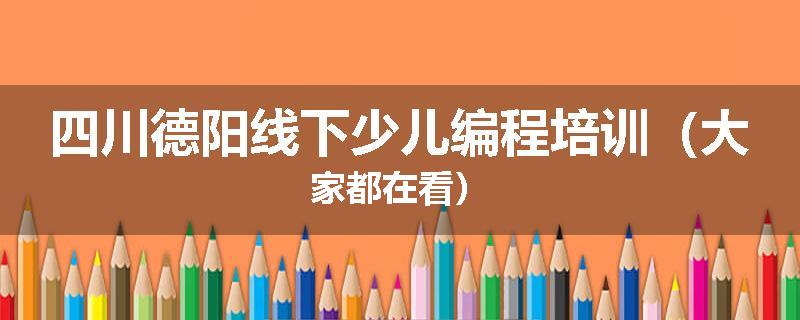 四川德阳线下少儿编程培训（大家都在看）