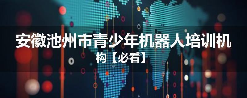 安徽池州市青少年机器人培训机构【必看】