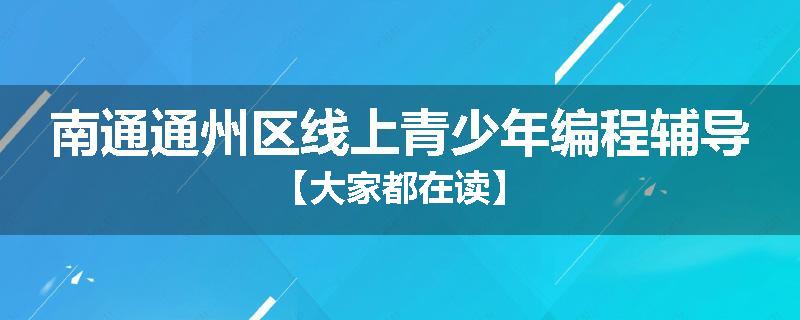 南通通州区线上青少年编程辅导【大家都在读】