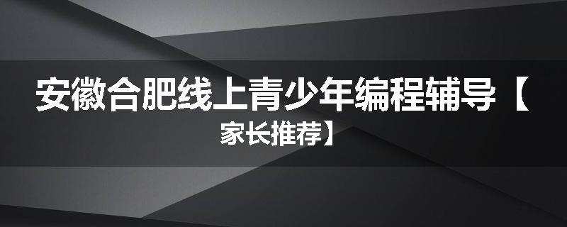 安徽合肥线上青少年编程辅导【家长推荐】