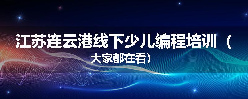 江苏连云港线下少儿编程培训（大家都在看）
