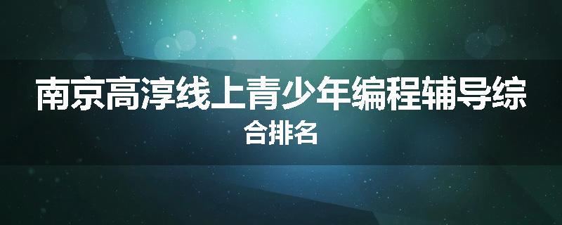 南京高淳线上青少年编程辅导综合排名