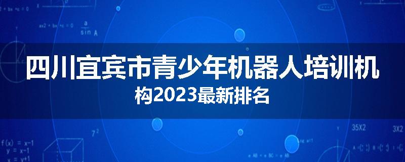 四川宜宾市青少年机器人培训机构2023最新排名