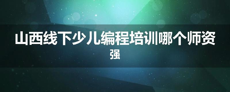 山西线下少儿编程培训哪个师资强