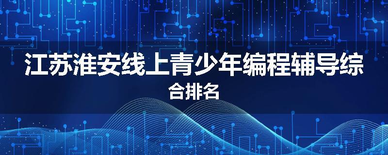 江苏淮安线上青少年编程辅导综合排名