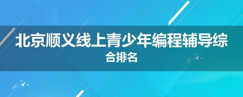 北京顺义线上青少年编程辅导综合排名