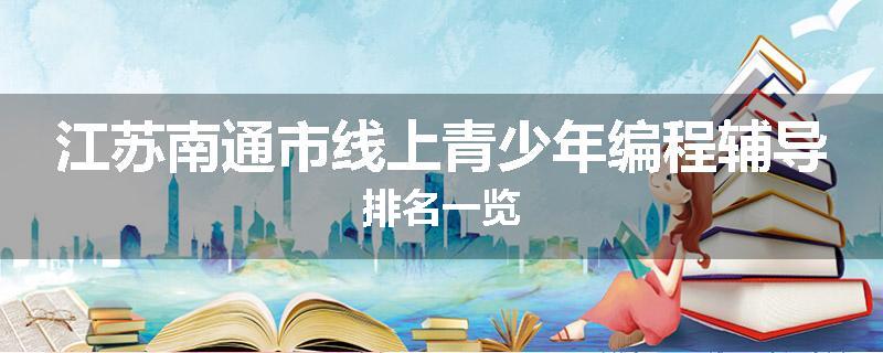 江苏南通市线上青少年编程辅导排名一览