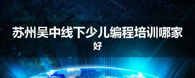 苏州吴中线下少儿编程培训哪家好
