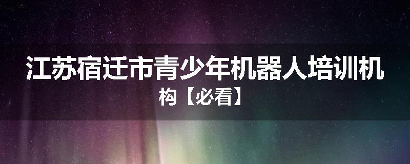 江苏宿迁市青少年机器人培训机构【必看】