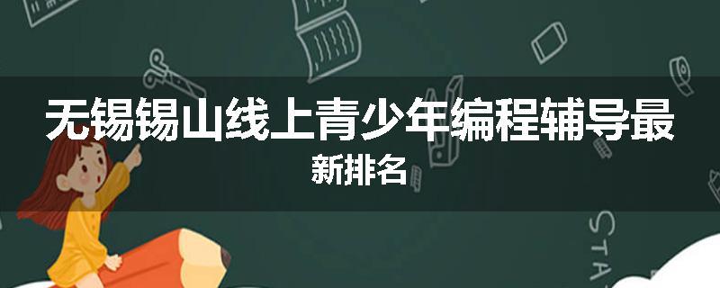 无锡锡山线上青少年编程辅导最新排名