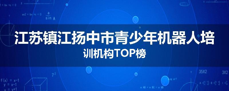 江苏镇江扬中市青少年机器人培训机构TOP榜
