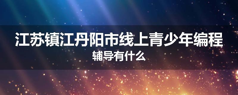 江苏镇江丹阳市线上青少年编程辅导有什么