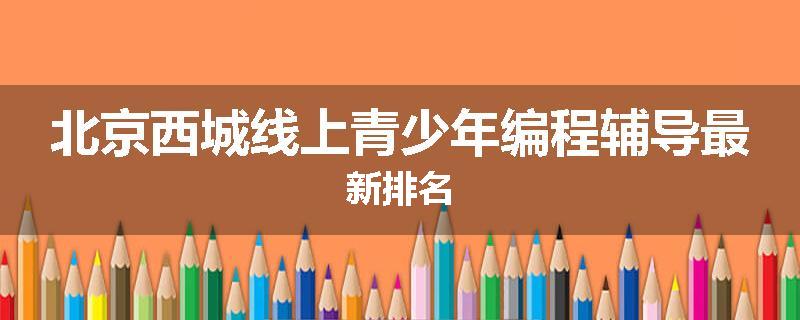北京西城线上青少年编程辅导最新排名