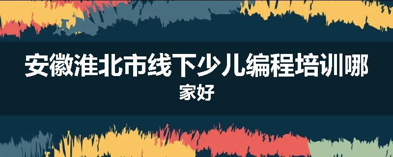 安徽淮北市线下少儿编程培训哪家好