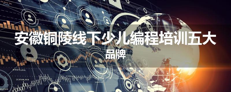安徽铜陵线下少儿编程培训五大品牌