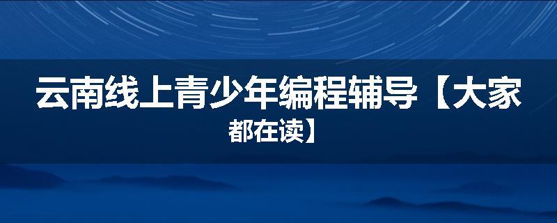 云南线上青少年编程辅导【大家都在读】