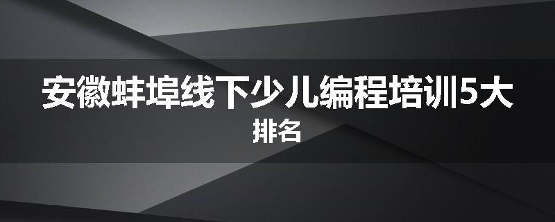 安徽蚌埠线下少儿编程培训5大排名