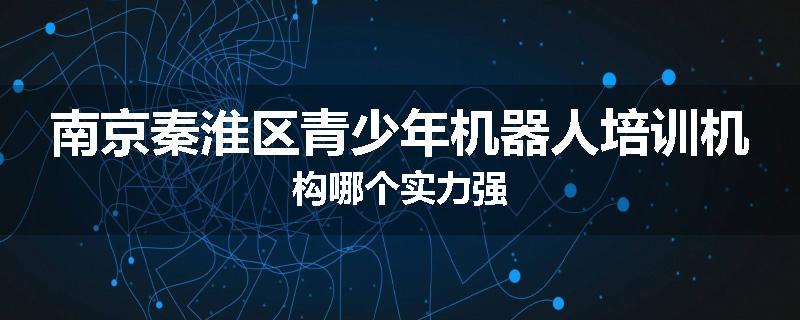 南京秦淮区青少年机器人培训机构哪个实力强