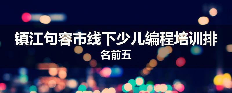 镇江句容市线下少儿编程培训排名前五