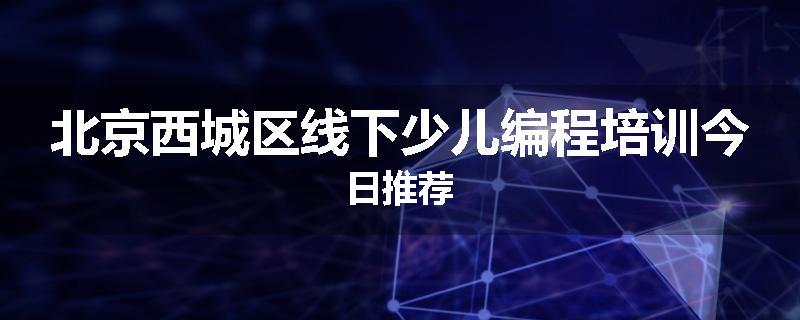 北京西城区线下少儿编程培训今日推荐