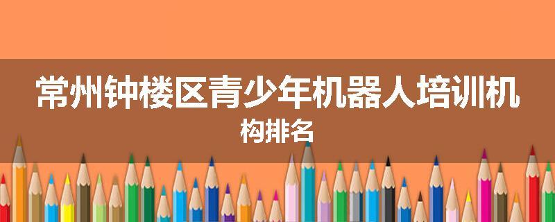 常州钟楼区青少年机器人培训机构排名