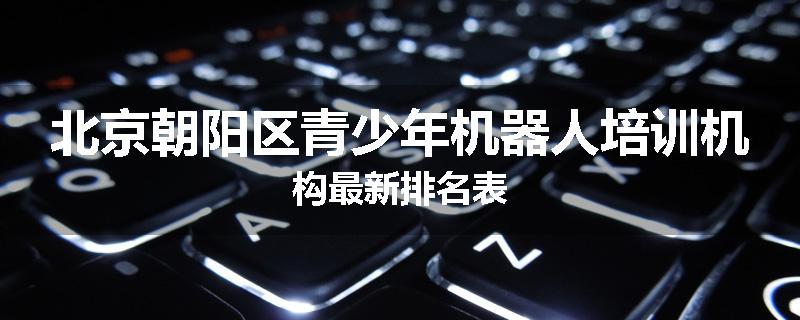 北京朝阳区青少年机器人培训机构最新排名表