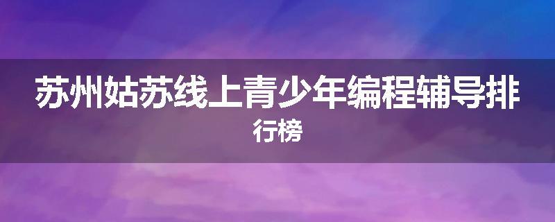 苏州姑苏线上青少年编程辅导排行榜