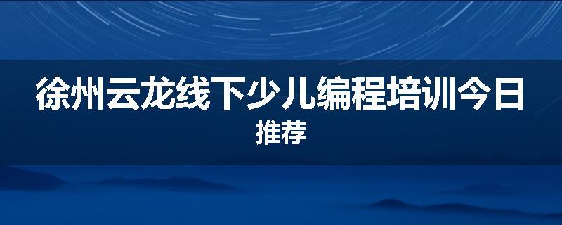 徐州云龙线下少儿编程培训今日推荐