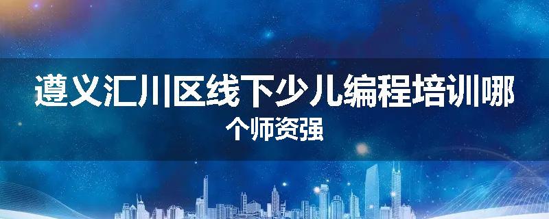 遵义汇川区线下少儿编程培训哪个师资强